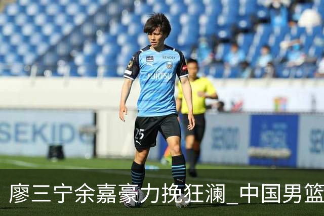 廖三宁余嘉豪力挽狂澜 中国男篮惊险闯进亚运会四强